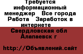 Требуется информационный менеджер - Все города Работа » Заработок в интернете   . Свердловская обл.,Алапаевск г.